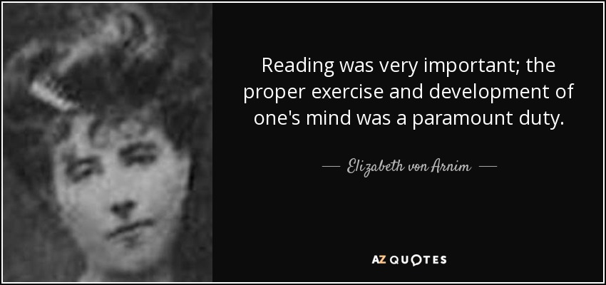 Reading was very important; the proper exercise and development of one's mind was a paramount duty. - Elizabeth von Arnim
