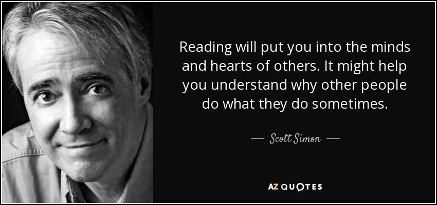 Reading will put you into the minds and hearts of others. It might help you understand why other people do what they do sometimes. - Scott Simon