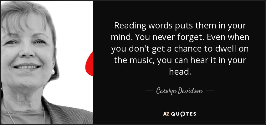 Reading words puts them in your mind. You never forget. Even when you don't get a chance to dwell on the music, you can hear it in your head. - Carolyn Davidson