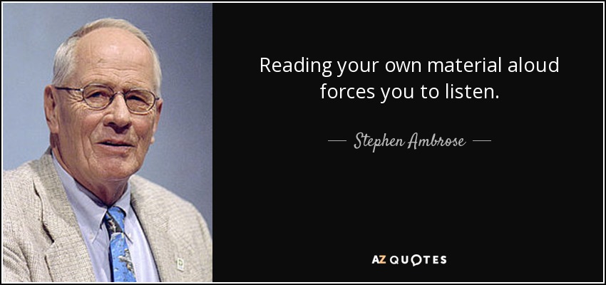 Reading your own material aloud forces you to listen. - Stephen Ambrose
