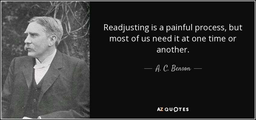 Readjusting is a painful process, but most of us need it at one time or another. - A. C. Benson