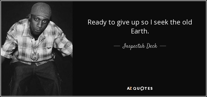 Ready to give up so I seek the old Earth. - Inspectah Deck
