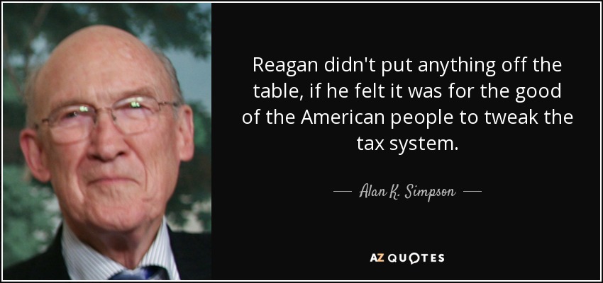 Reagan didn't put anything off the table, if he felt it was for the good of the American people to tweak the tax system. - Alan K. Simpson