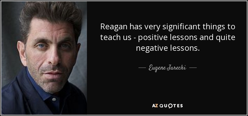 Reagan has very significant things to teach us - positive lessons and quite negative lessons. - Eugene Jarecki