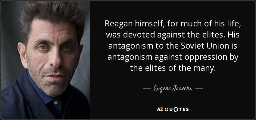 Reagan himself, for much of his life, was devoted against the elites. His antagonism to the Soviet Union is antagonism against oppression by the elites of the many. - Eugene Jarecki