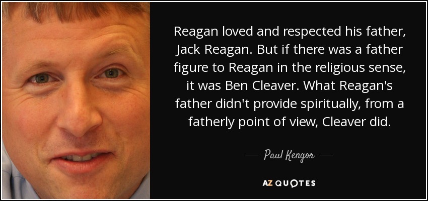 Reagan loved and respected his father, Jack Reagan. But if there was a father figure to Reagan in the religious sense, it was Ben Cleaver. What Reagan's father didn't provide spiritually, from a fatherly point of view, Cleaver did. - Paul Kengor