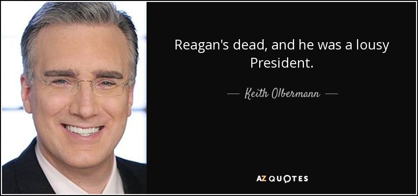 Reagan's dead, and he was a lousy President. - Keith Olbermann