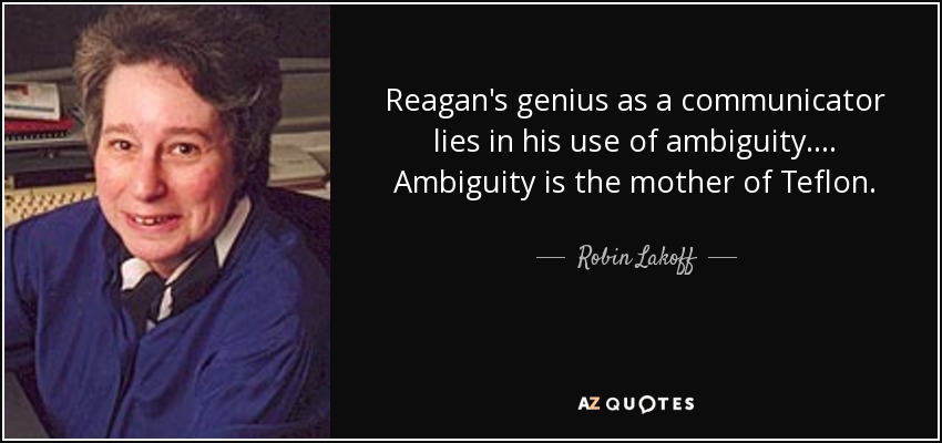 Reagan's genius as a communicator lies in his use of ambiguity. ... Ambiguity is the mother of Teflon. - Robin Lakoff