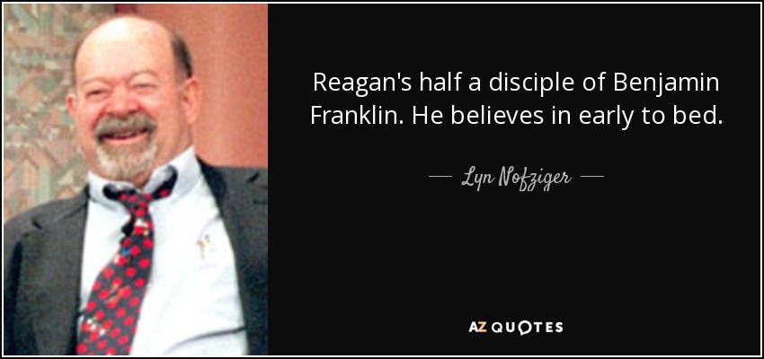 Reagan's half a disciple of Benjamin Franklin. He believes in early to bed. - Lyn Nofziger