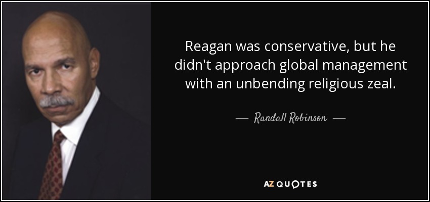 Reagan was conservative, but he didn't approach global management with an unbending religious zeal. - Randall Robinson
