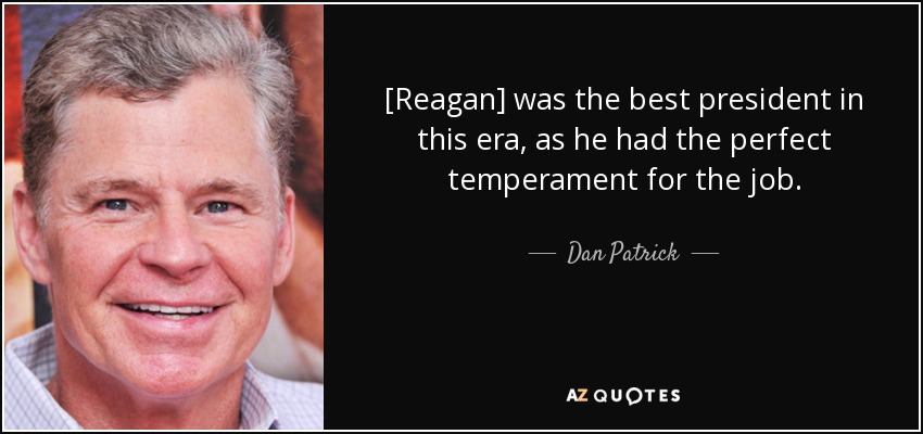 [Reagan] was the best president in this era, as he had the perfect temperament for the job. - Dan Patrick