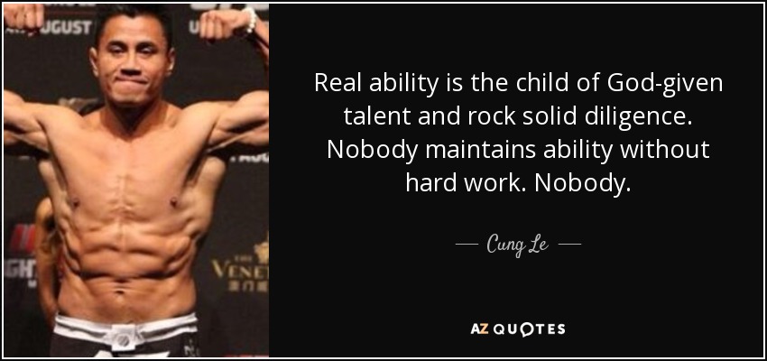 Real ability is the child of God-given talent and rock solid diligence. Nobody maintains ability without hard work. Nobody. - Cung Le