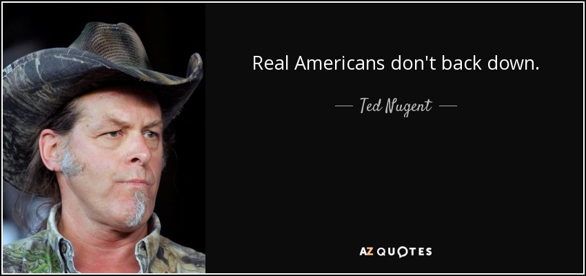 Real Americans don't back down. - Ted Nugent