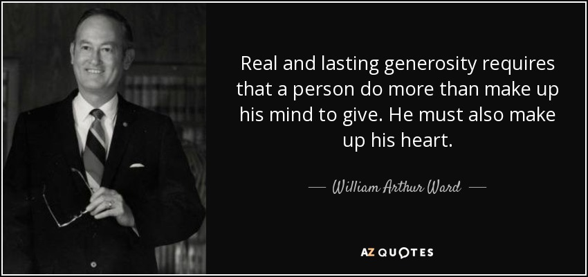 Real and lasting generosity requires that a person do more than make up his mind to give. He must also make up his heart. - William Arthur Ward