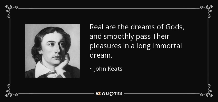 Real are the dreams of Gods, and smoothly pass Their pleasures in a long immortal dream. - John Keats