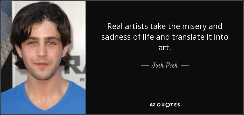 Real artists take the misery and sadness of life and translate it into art. - Josh Peck