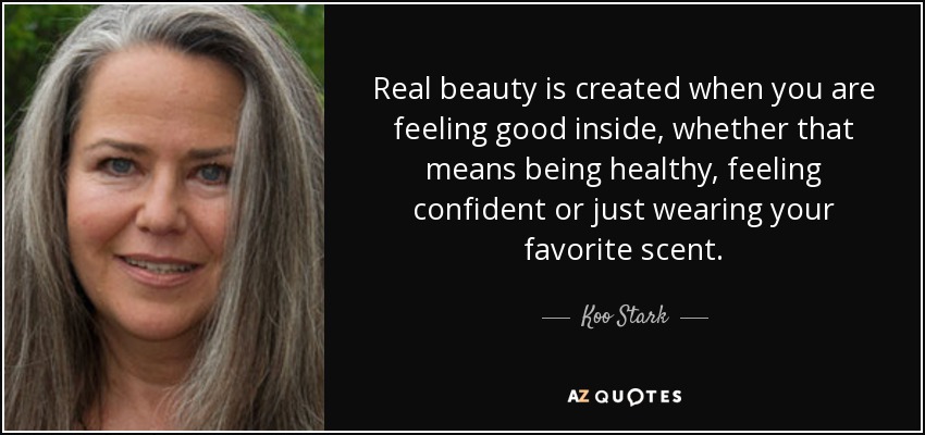 Real beauty is created when you are feeling good inside, whether that means being healthy, feeling confident or just wearing your favorite scent. - Koo Stark