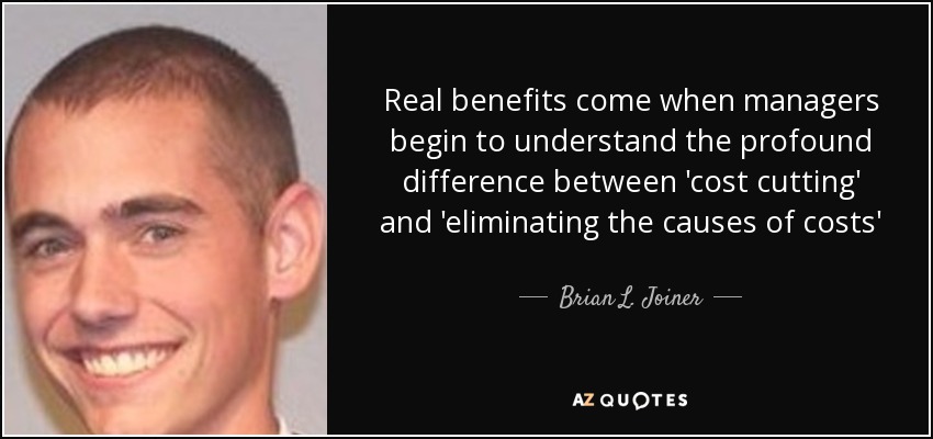 Real benefits come when managers begin to understand the profound difference between 'cost cutting' and 'eliminating the causes of costs' - Brian L. Joiner