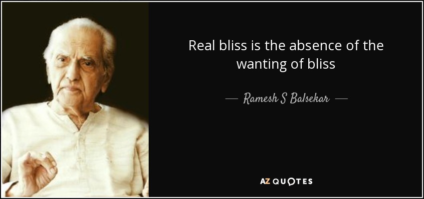 Real bliss is the absence of the wanting of bliss - Ramesh S Balsekar