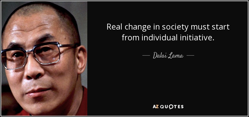 Real change in society must start from individual initiative. - Dalai Lama