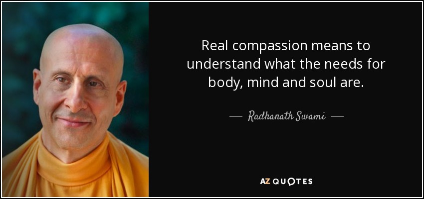 Real compassion means to understand what the needs for body, mind and soul are. - Radhanath Swami