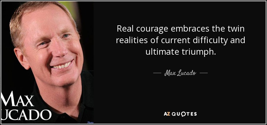 Real courage embraces the twin realities of current difficulty and ultimate triumph. - Max Lucado