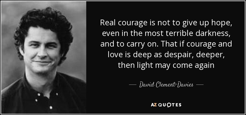 Real courage is not to give up hope, even in the most terrible darkness, and to carry on. That if courage and love is deep as despair, deeper, then light may come again - David Clement-Davies