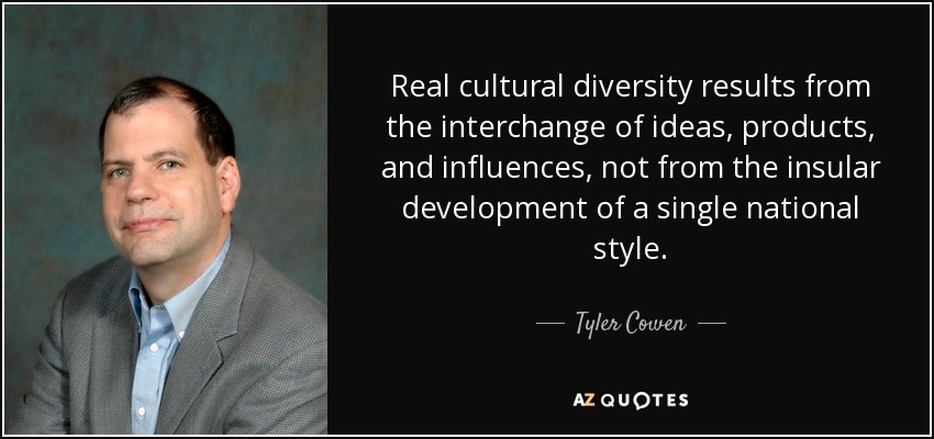 Real cultural diversity results from the interchange of ideas, products, and influences, not from the insular development of a single national style. - Tyler Cowen