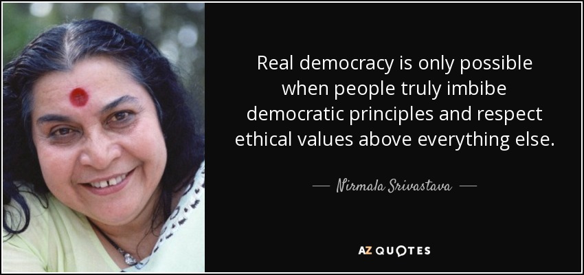 Real democracy is only possible when people truly imbibe democratic principles and respect ethical values above everything else. - Nirmala Srivastava