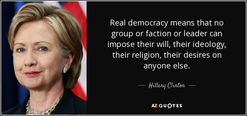 Real democracy means that no group or faction or leader can impose their will, their ideology, their religion, their desires on anyone else. - Hillary Clinton