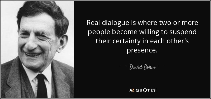Real dialogue is where two or more people become willing to suspend their certainty in each other's presence. - David Bohm