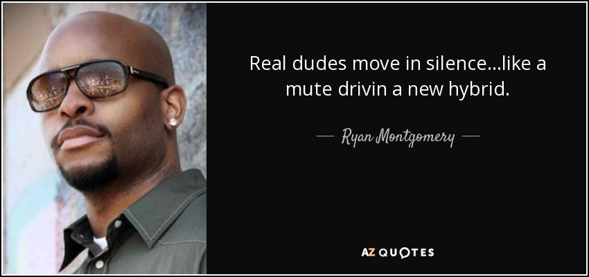 Real dudes move in silence...like a mute drivin a new hybrid. - Ryan Montgomery