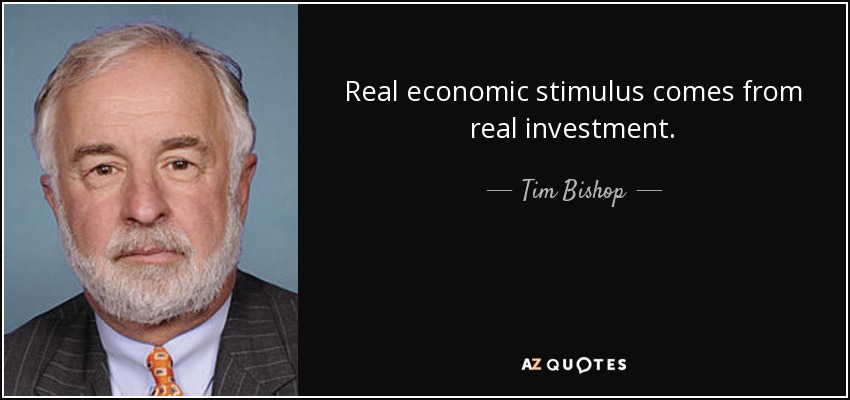 Real economic stimulus comes from real investment. - Tim Bishop