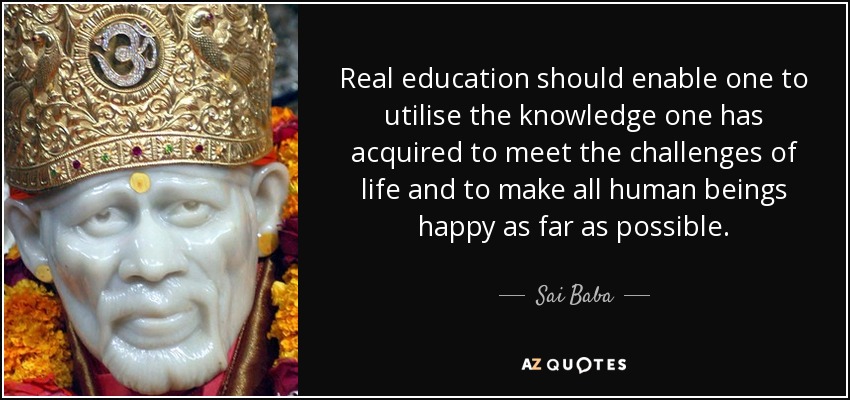 Real education should enable one to utilise the knowledge one has acquired to meet the challenges of life and to make all human beings happy as far as possible. - Sai Baba