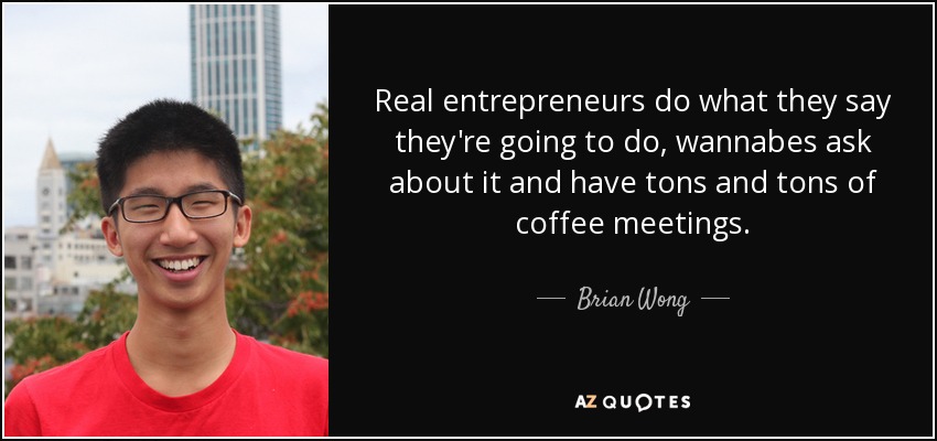 Real entrepreneurs do what they say they're going to do, wannabes ask about it and have tons and tons of coffee meetings. - Brian Wong
