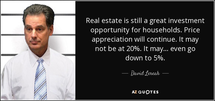 Real estate is still a great investment opportunity for households. Price appreciation will continue. It may not be at 20%. It may ... even go down to 5%. - David Lereah