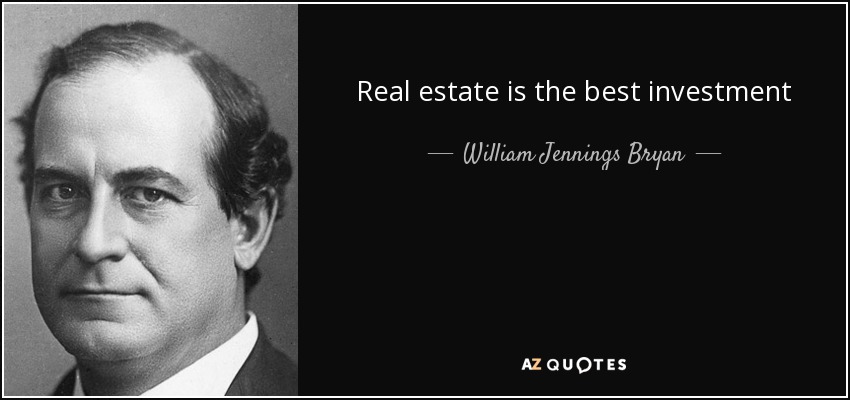 Real estate is the best investment for small savings. More money is made from the rise in real estate values than from all other causes combined. - William Jennings Bryan