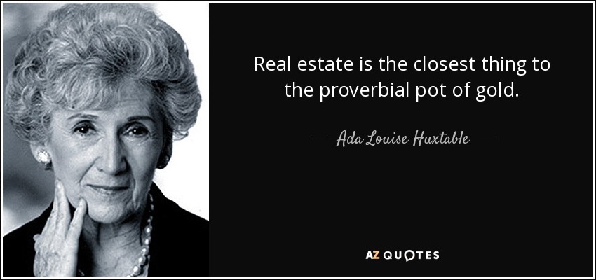Real estate is the closest thing to the proverbial pot of gold. - Ada Louise Huxtable