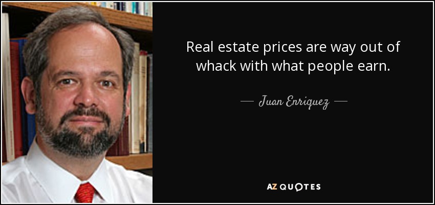 Real estate prices are way out of whack with what people earn. - Juan Enriquez