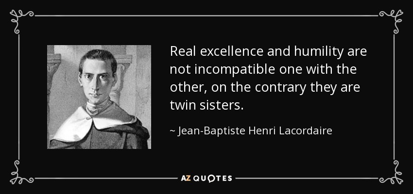 Real excellence and humility are not incompatible one with the other, on the contrary they are twin sisters. - Jean-Baptiste Henri Lacordaire