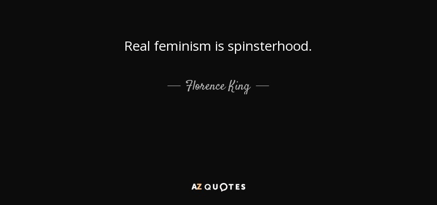 Real feminism is spinsterhood. - Florence King