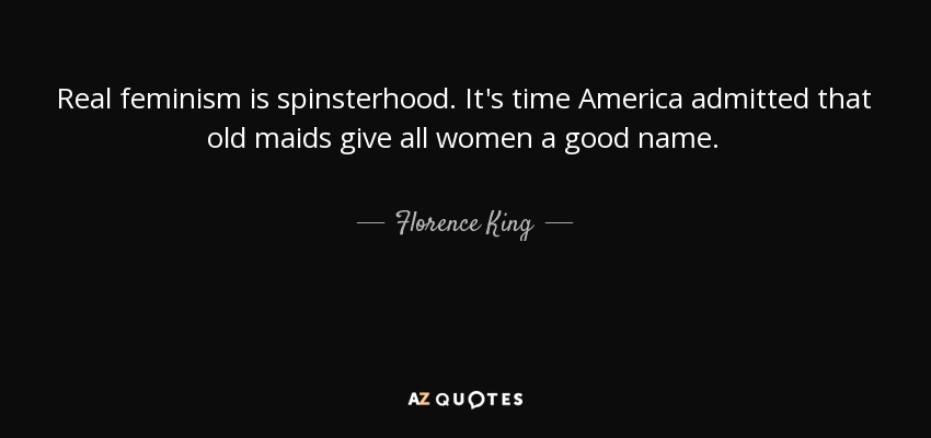 Real feminism is spinsterhood. It's time America admitted that old maids give all women a good name. - Florence King