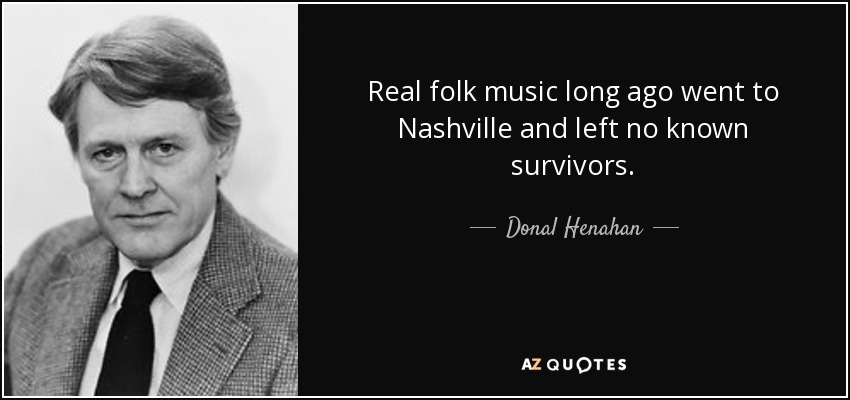 Real folk music long ago went to Nashville and left no known survivors. - Donal Henahan