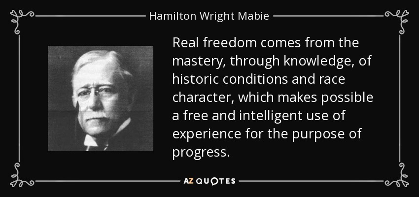 Real freedom comes from the mastery, through knowledge, of historic conditions and race character, which makes possible a free and intelligent use of experience for the purpose of progress. - Hamilton Wright Mabie