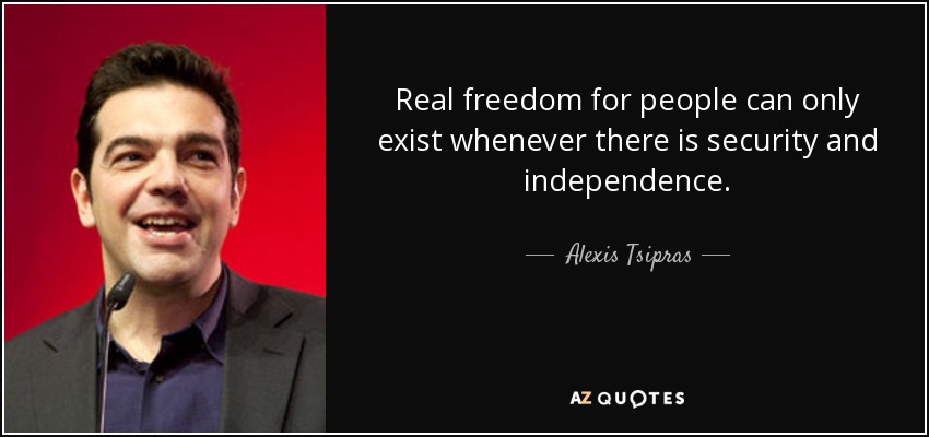 Real freedom for people can only exist whenever there is security and independence. - Alexis Tsipras