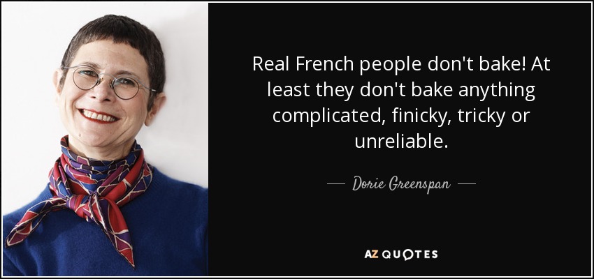 Real French people don't bake! At least they don't bake anything complicated, finicky, tricky or unreliable. - Dorie Greenspan