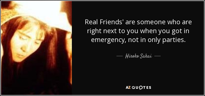 Real Friends' are someone who are right next to you when you got in emergency, not in only parties. - Hiroko Sakai