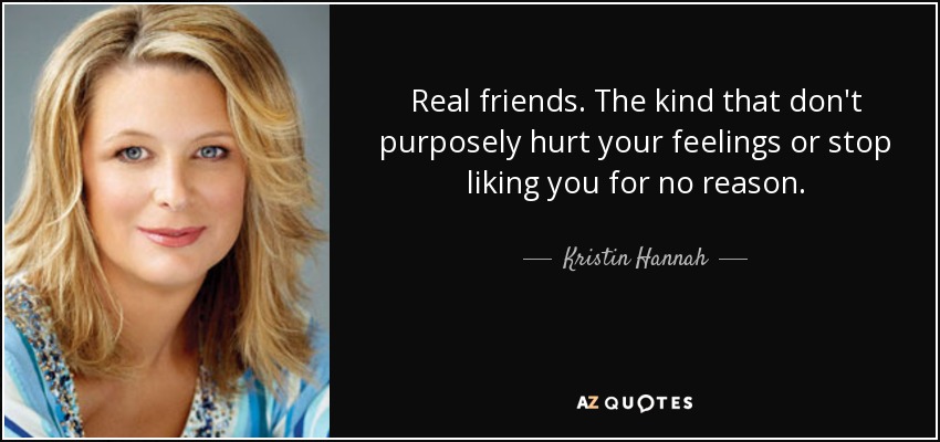 Real friends. The kind that don't purposely hurt your feelings or stop liking you for no reason. - Kristin Hannah
