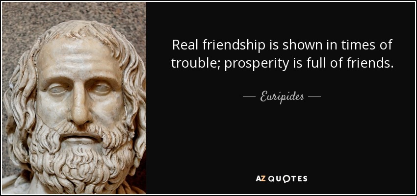Real friendship is shown in times of trouble; prosperity is full of friends. - Euripides