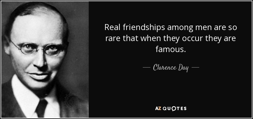 Real friendships among men are so rare that when they occur they are famous. - Clarence Day